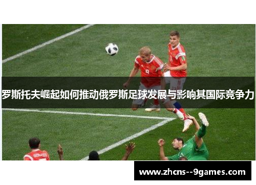 罗斯托夫崛起如何推动俄罗斯足球发展与影响其国际竞争力