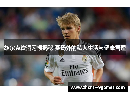 胡尔克饮酒习惯揭秘 赛场外的私人生活与健康管理