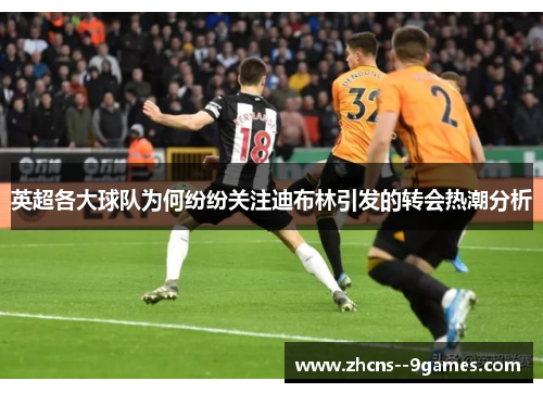 英超各大球队为何纷纷关注迪布林引发的转会热潮分析 英超各大球队为何纷纷关注迪布林引发的转会热潮分析