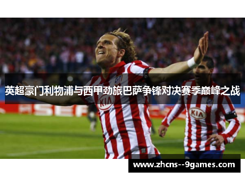 英超豪门利物浦与西甲劲旅巴萨争锋对决赛季巅峰之战