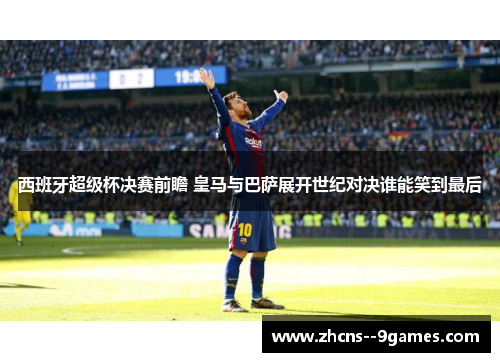 西班牙超级杯决赛前瞻 皇马与巴萨展开世纪对决谁能笑到最后 西班牙超级杯决赛前瞻 皇马与巴萨展开世纪对决谁能笑到最后