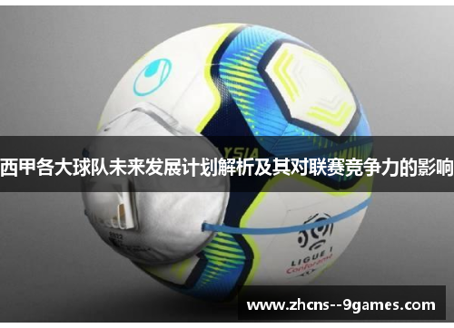 西甲各大球队未来发展计划解析及其对联赛竞争力的影响 西甲各大球队未来发展计划解析及其对联赛竞争力的影响