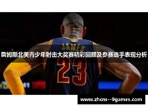 詹姆斯北美青少年射击大奖赛精彩回顾及参赛选手表现分析 詹姆斯北美青少年射击大奖赛精彩回顾及参赛选手表现分析