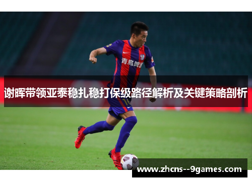 谢晖带领亚泰稳扎稳打保级路径解析及关键策略剖析 谢晖带领亚泰稳扎稳打保级路径解析及关键策略剖析