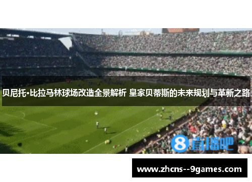 贝尼托·比拉马林球场改造全景解析 皇家贝蒂斯的未来规划与革新之路 贝尼托·比拉马林球场改造全景解析 皇家贝蒂斯的未来规划与革新之路