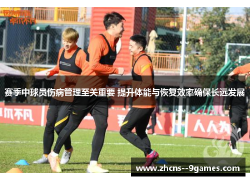 赛季中球员伤病管理至关重要 提升体能与恢复效率确保长远发展 赛季中球员伤病管理至关重要 提升体能与恢复效率确保长远发展