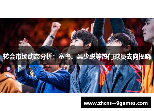 转会市场动态分析：塞鸟、吴少聪等热门球员去向揭晓