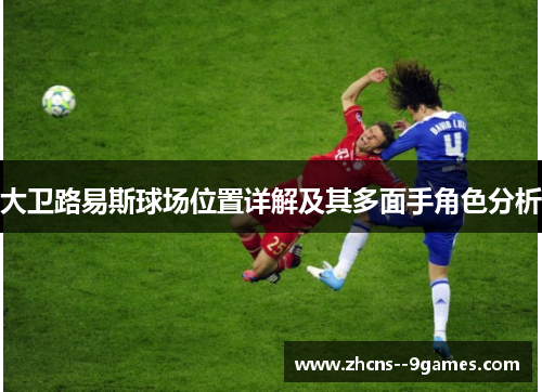 大卫路易斯球场位置详解及其多面手角色分析