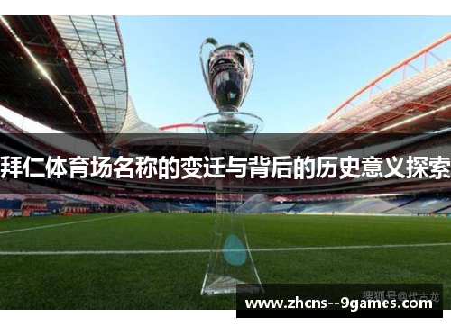 拜仁体育场名称的变迁与背后的历史意义探索 拜仁体育场名称的变迁与背后的历史意义探索