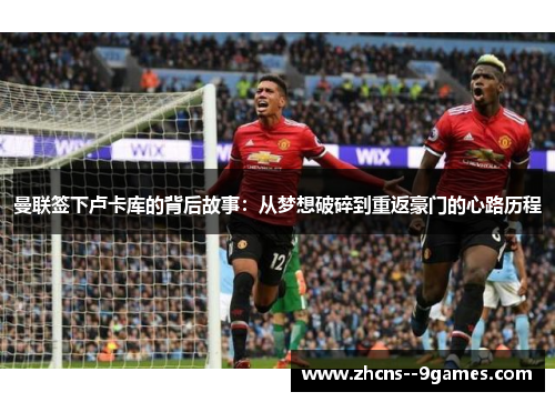 曼联签下卢卡库的背后故事:从梦想破碎到重返豪门的心路历程 曼联签下卢卡库的背后故事:从梦想破碎到重返豪门的心路历程