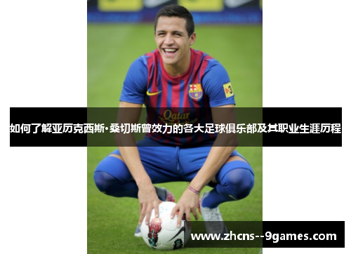 如何了解亚历克西斯·桑切斯曾效力的各大足球俱乐部及其职业生涯历程