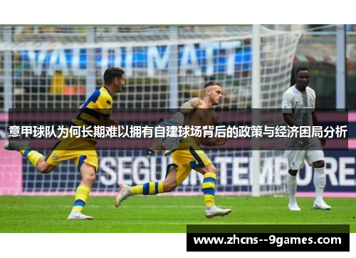 意甲球队为何长期难以拥有自建球场背后的政策与经济困局分析