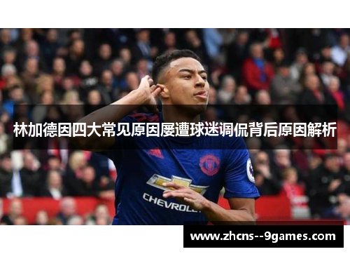 林加德因四大常见原因屡遭球迷调侃背后原因解析 林加德因四大常见原因屡遭球迷调侃背后原因解析