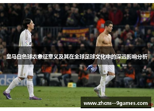 皇马白色球衣象征意义及其在全球足球文化中的深远影响分析