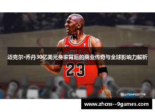 迈克尔·乔丹30亿美元身家背后的商业传奇与全球影响力解析