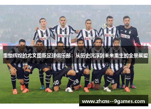 重塑辉煌的尤文图斯足球俱乐部:从历史沉浮到未来重生的全景展望 重塑辉煌的尤文图斯足球俱乐部:从历史沉浮到未来重生的全景展望