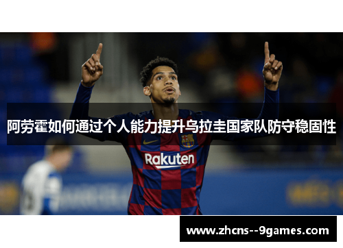 阿劳霍如何通过个人能力提升乌拉圭国家队防守稳固性 阿劳霍如何通过个人能力提升乌拉圭国家队防守稳固性