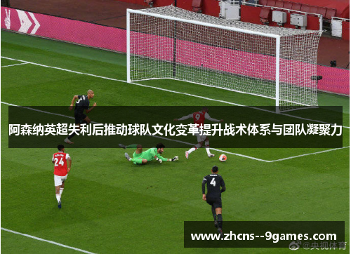 阿森纳英超失利后推动球队文化变革提升战术体系与团队凝聚力 阿森纳英超失利后推动球队文化变革提升战术体系与团队凝聚力