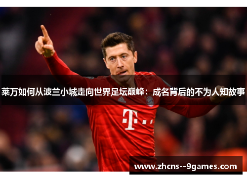 莱万如何从波兰小城走向世界足坛巅峰:成名背后的不为人知故事 莱万如何从波兰小城走向世界足坛巅峰:成名背后的不为人知故事