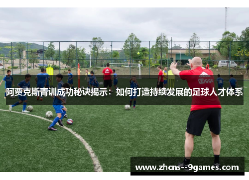 阿贾克斯青训成功秘诀揭示:如何打造持续发展的足球人才体系 阿贾克斯青训成功秘诀揭示:如何打造持续发展的足球人才体系