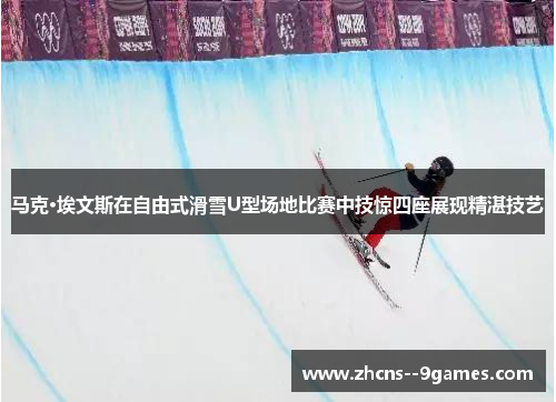 马克·埃文斯在自由式滑雪U型场地比赛中技惊四座展现精湛技艺 马克·埃文斯在自由式滑雪U型场地比赛中技惊四座展现精湛技艺