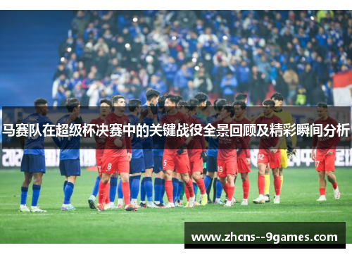 马赛队在超级杯决赛中的关键战役全景回顾及精彩瞬间分析 马赛队在超级杯决赛中的关键战役全景回顾及精彩瞬间分析