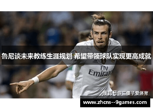 鲁尼谈未来教练生涯规划 希望带领球队实现更高成就 鲁尼谈未来教练生涯规划 希望带领球队实现更高成就