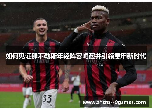 如何见证那不勒斯年轻阵容崛起并引领意甲新时代 如何见证那不勒斯年轻阵容崛起并引领意甲新时代