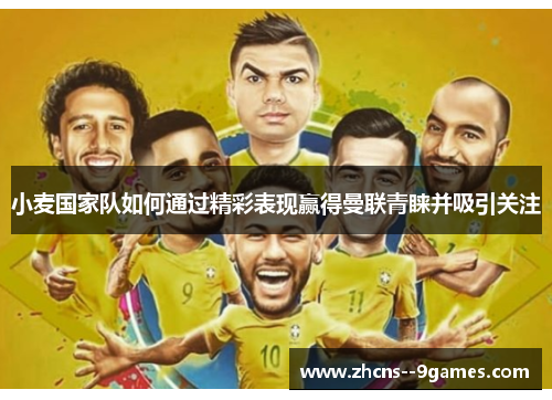 小麦国家队如何通过精彩表现赢得曼联青睐并吸引关注 小麦国家队如何通过精彩表现赢得曼联青睐并吸引关注