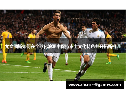 尤文图斯如何在全球化浪潮中保持本土文化特色并开拓新机遇