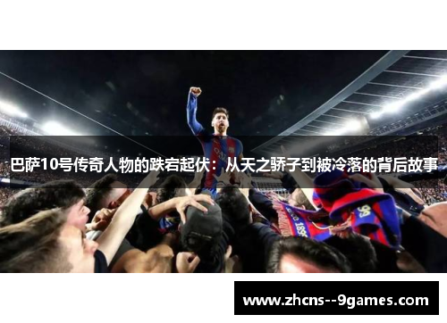 巴萨10号传奇人物的跌宕起伏：从天之骄子到被冷落的背后故事