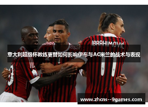 意大利超级杯教练更替如何影响伊布与AC米兰的战术与表现