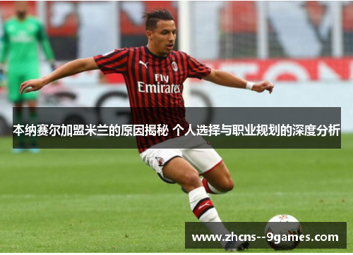 本纳赛尔加盟米兰的原因揭秘 个人选择与职业规划的深度分析 本纳赛尔加盟米兰的原因揭秘 个人选择与职业规划的深度分析