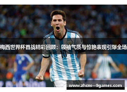 梅西世界杯首战精彩回顾:领袖气质与惊艳表现引爆全场 梅西世界杯首战精彩回顾:领袖气质与惊艳表现引爆全场