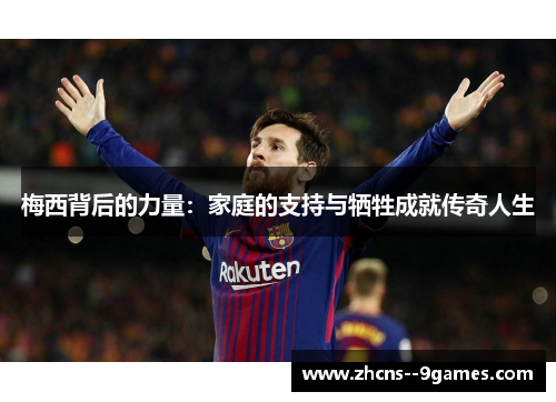 梅西背后的力量:家庭的支持与牺牲成就传奇人生 梅西背后的力量:家庭的支持与牺牲成就传奇人生