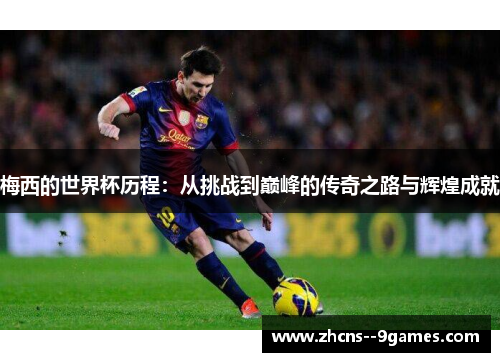 梅西的世界杯历程:从挑战到巅峰的传奇之路与辉煌成就 梅西的世界杯历程:从挑战到巅峰的传奇之路与辉煌成就
