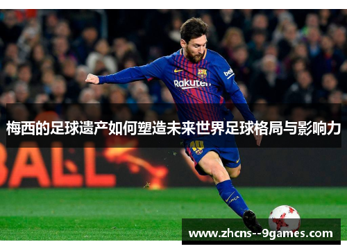 梅西的足球遗产如何塑造未来世界足球格局与影响力