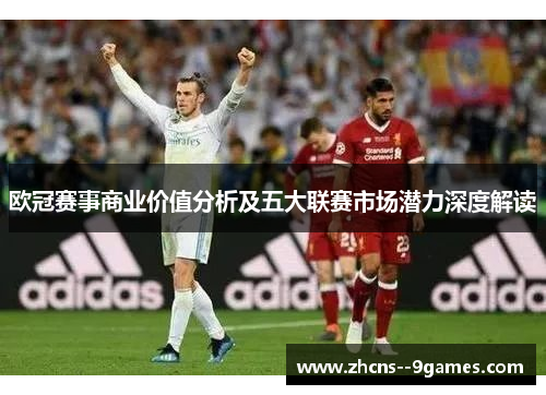 欧冠赛事商业价值分析及五大联赛市场潜力深度解读 欧冠赛事商业价值分析及五大联赛市场潜力深度解读