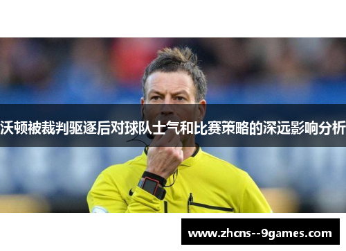 沃顿被裁判驱逐后对球队士气和比赛策略的深远影响分析
