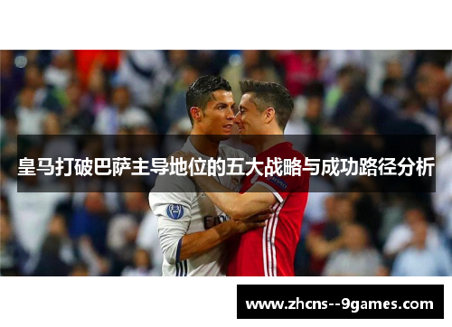 皇马打破巴萨主导地位的五大战略与成功路径分析 皇马打破巴萨主导地位的五大战略与成功路径分析