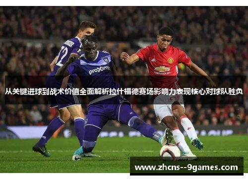 从关键进球到战术价值全面解析拉什福德赛场影响力表现核心对球队胜负 从关键进球到战术价值全面解析拉什福德赛场影响力表现核心对球队胜负
