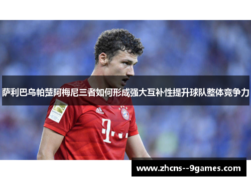 萨利巴乌帕楚阿梅尼三者如何形成强大互补性提升球队整体竞争力