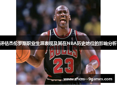 评估杰伦罗斯职业生涯表现及其在NBA历史地位的影响分析 评估杰伦罗斯职业生涯表现及其在NBA历史地位的影响分析