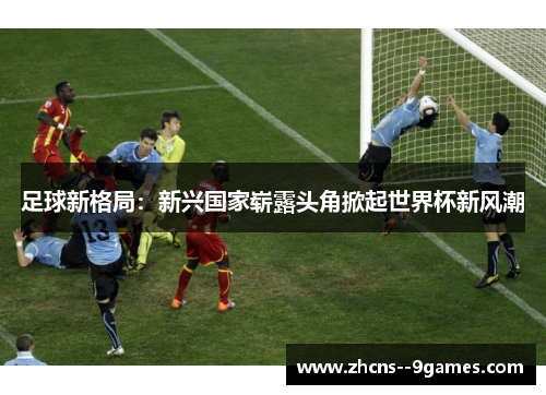 足球新格局：新兴国家崭露头角掀起世界杯新风潮