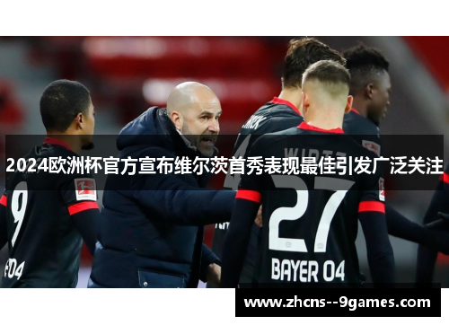 2024欧洲杯官方宣布维尔茨首秀表现最佳引发广泛关注 2024欧洲杯官方宣布维尔茨首秀表现最佳引发广泛关注