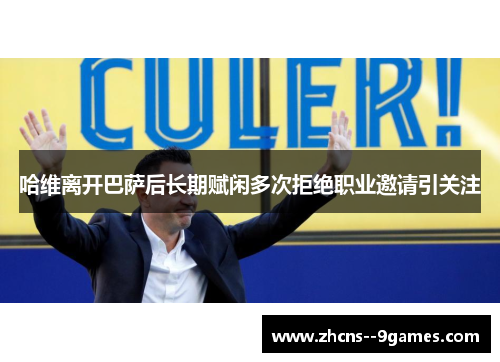 哈维离开巴萨后长期赋闲多次拒绝职业邀请引关注 哈维离开巴萨后长期赋闲多次拒绝职业邀请引关注