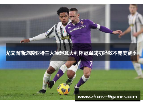 尤文图斯逆袭亚特兰大捧起意大利杯冠军成功拯救不完美赛季 尤文图斯逆袭亚特兰大捧起意大利杯冠军成功拯救不完美赛季