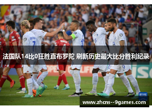 法国队14比0狂胜直布罗陀 刷新历史最大比分胜利纪录 法国队14比0狂胜直布罗陀 刷新历史最大比分胜利纪录