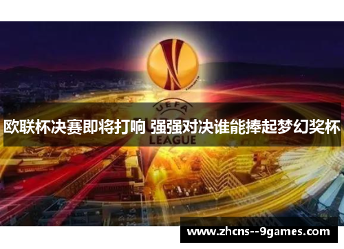 欧联杯决赛即将打响 强强对决谁能捧起梦幻奖杯 欧联杯决赛即将打响 强强对决谁能捧起梦幻奖杯
