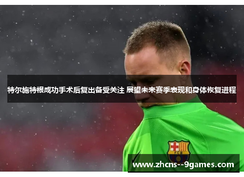 特尔施特根成功手术后复出备受关注 展望未来赛季表现和身体恢复进程
